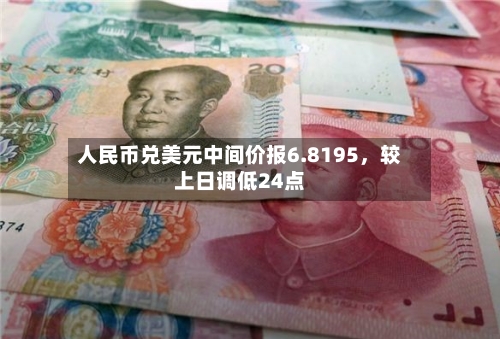 人民币兑美元中间价报6.8195，较上日调低24点-第2张图片
