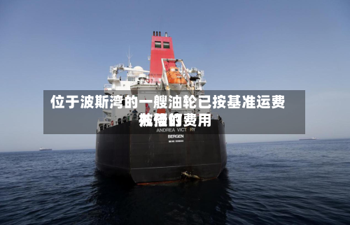 位于波斯湾的一艘油轮已按基准运费九倍的费用
被预订-第2张图片