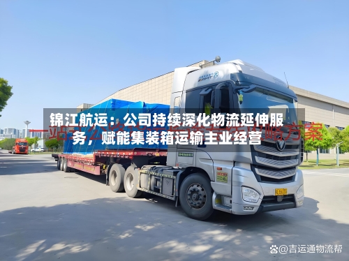 锦江航运：公司持续深化物流延伸服务，赋能集装箱运输主业经营-第2张图片