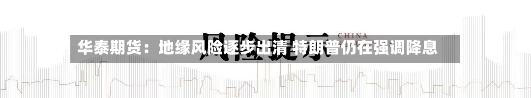 华泰期货：地缘风险逐步出清 特朗普仍在强调降息
