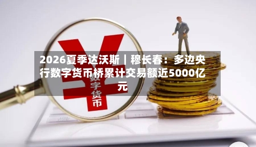 2026夏季达沃斯｜穆长春：多边央行数字货币桥累计交易额近5000亿元-第3张图片