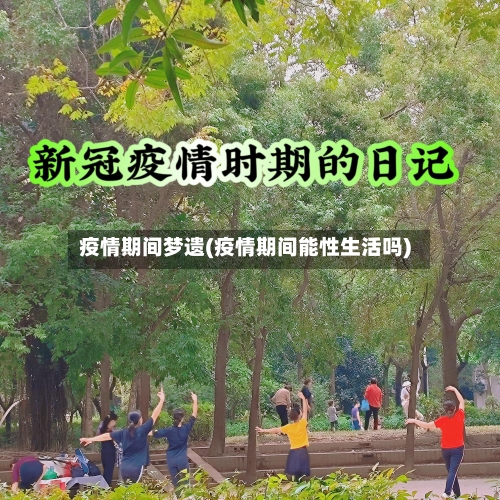 疫情期间梦遗(疫情期间能性生活吗)