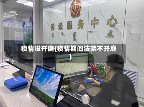 疫情没开庭(疫情期间法院不开庭)