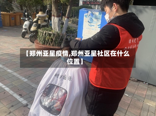 【郑州亚星疫情,郑州亚星社区在什么位置】