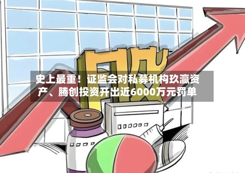 史上最重！证监会对私募机构玖瀛资产、腾创投资开出近6000万元罚单-第3张图片