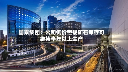 国泰集团：公司低价钽铌矿石库存可维持半年以上生产-第2张图片
