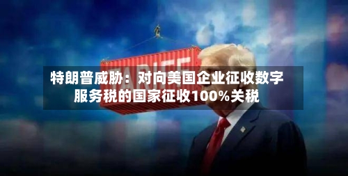 特朗普威胁：对向美国企业征收数字服务税的国家征收100%关税-第2张图片