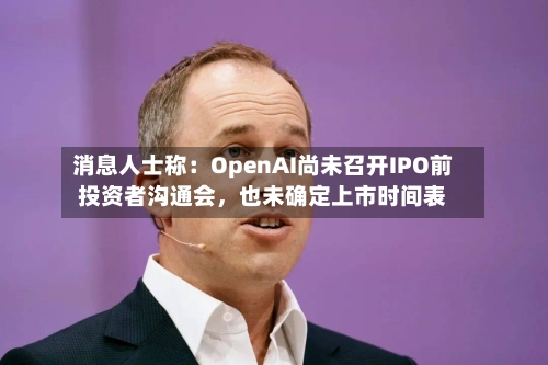 消息人士称：OpenAI尚未召开IPO前投资者沟通会，也未确定上市时间表-第2张图片