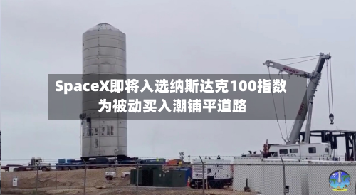 SpaceX即将入选纳斯达克100指数 为被动买入潮铺平道路-第2张图片