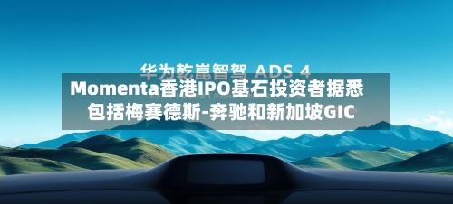 Momenta香港IPO基石投资者据悉包括梅赛德斯-奔驰和新加坡GIC-第3张图片