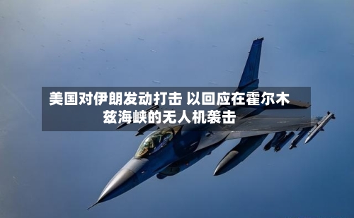 美国对伊朗发动打击 以回应在霍尔木兹海峡的无人机袭击