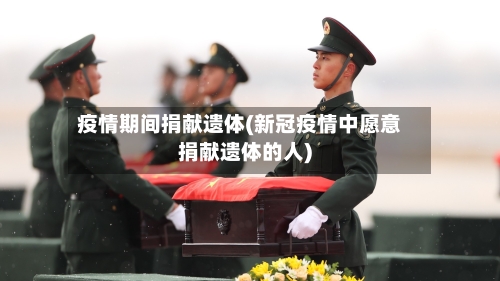 疫情期间捐献遗体(新冠疫情中愿意捐献遗体的人)