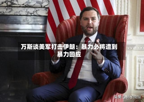 万斯谈美军打击伊朗：暴力必将遭到暴力回应-第2张图片