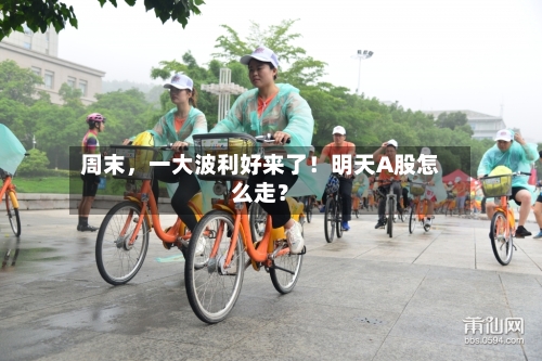 周末，一大波利好来了！明天A股怎么走？