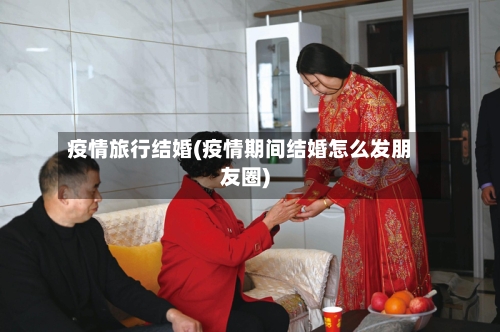 疫情旅行结婚(疫情期间结婚怎么发朋友圈)