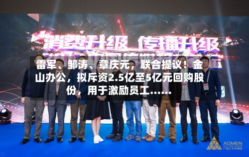 雷军、邹涛、章庆元	，联合提议！金山办公，拟斥资2.5亿至5亿元回购股份，用于激励员工……-第2张图片