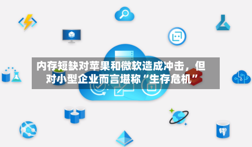内存短缺对苹果和微软造成冲击	，但对小型企业而言堪称“生存危机”-第2张图片
