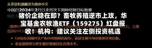 猪价企稳在即？畜牧养殖逆市上攻，华宝基金农牧渔ETF（159275）红盘报收！机构：建议关注左侧投资机遇