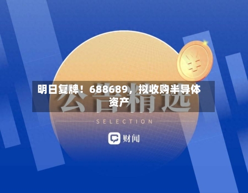 明日复牌！688689	，拟收购半导体资产-第3张图片