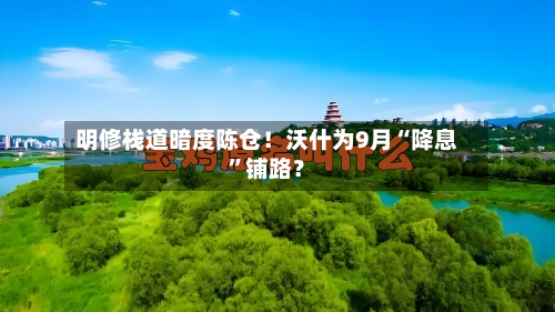 明修栈道暗度陈仓！沃什为9月“降息”铺路？-第2张图片