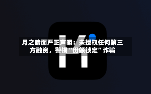 月之暗面严正声明：未授权任何第三方融资，警惕“份额锁定”诈骗-第3张图片