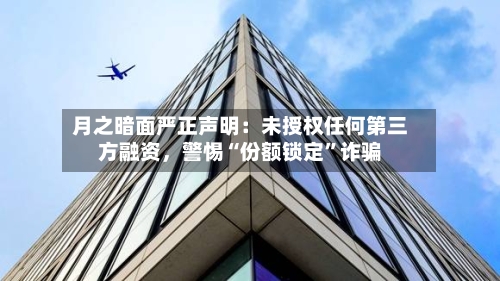 月之暗面严正声明：未授权任何第三方融资，警惕“份额锁定	”诈骗-第2张图片