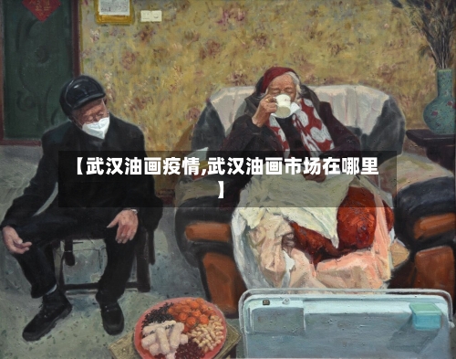 【武汉油画疫情,武汉油画市场在哪里】
