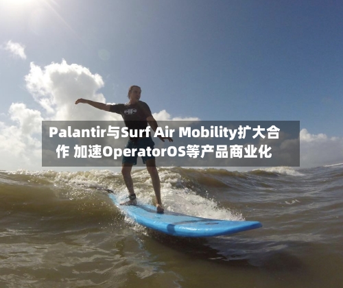 Palantir与Surf Air Mobility扩大合作 加速OperatorOS等产品商业化-第3张图片