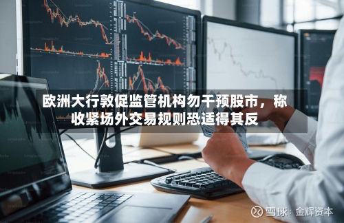 欧洲大行敦促监管机构勿干预股市，称收紧场外交易规则恐适得其反