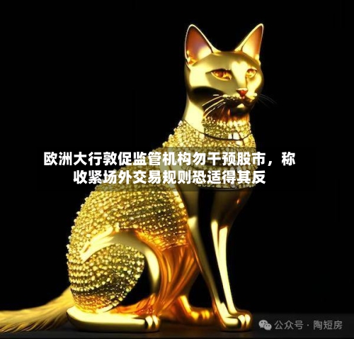 欧洲大行敦促监管机构勿干预股市	，称收紧场外交易规则恐适得其反-第2张图片