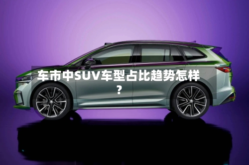 车市中SUV车型占比趋势怎样？-第3张图片
