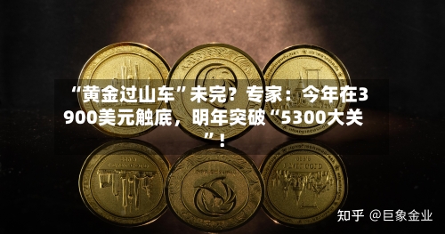 “黄金过山车”未完？专家：今年在3900美元触底，明年突破“5300大关”！
