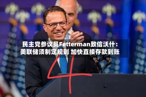 民主党参议员Fetterman致信沃什：美联储须制定规则 加快直接存款到账-第2张图片