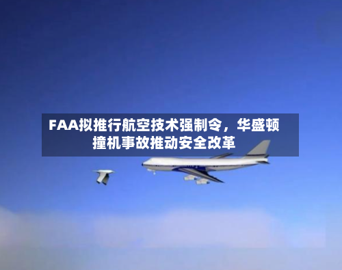 FAA拟推行航空技术强制令，华盛顿撞机事故推动安全改革