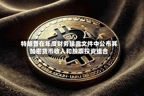 特朗普在年度财务披露文件中公布其加密货币收入和股票投资组合