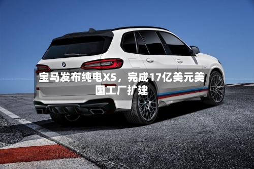 宝马发布纯电X5，完成17亿美元美国工厂扩建-第2张图片