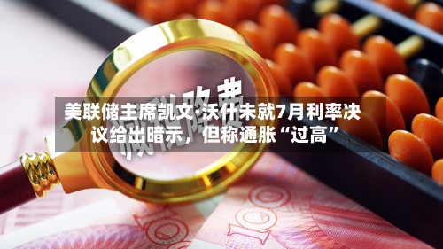 美联储主席凯文·沃什未就7月利率决议给出暗示	，但称通胀“过高”-第3张图片