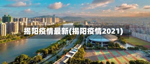 揭阳疫情最新(揭阳疫情2021)-第2张图片