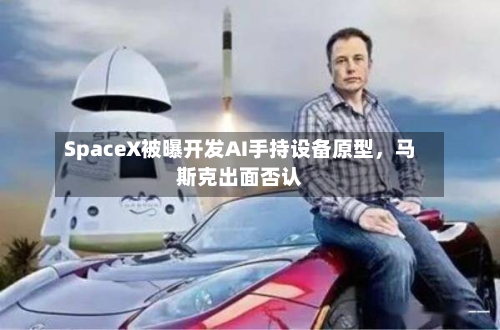 SpaceX被曝开发AI手持设备原型，马斯克出面否认