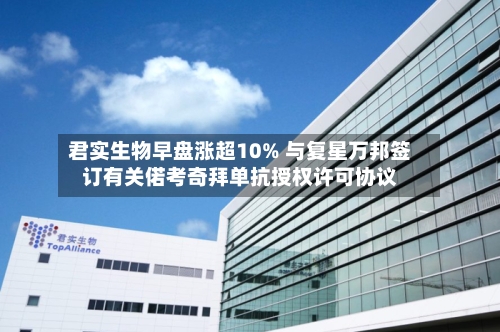 君实生物早盘涨超10% 与复星万邦签订有关偌考奇拜单抗授权许可协议