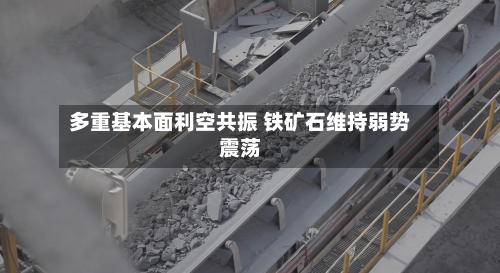 多重基本面利空共振 铁矿石维持弱势震荡