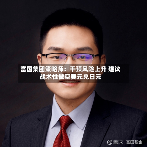 富国集团策略师：干预风险上升 建议战术性做空美元兑日元-第2张图片