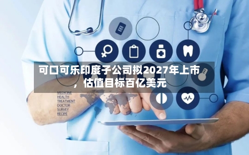 可口可乐印度子公司拟2027年上市	，估值目标百亿美元-第3张图片