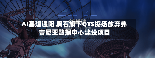 AI基建遇阻 黑石旗下QTS据悉放弃弗吉尼亚数据中心建设项目-第3张图片