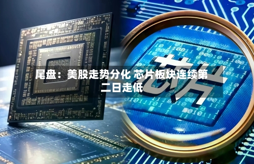 尾盘：美股走势分化 芯片板块连续第二日走低