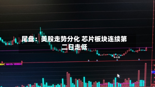 尾盘:美股走势分化 芯片板块连续第二日走低-第2张图片