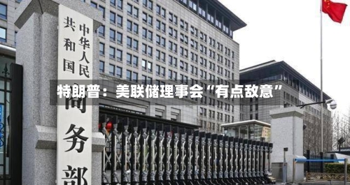 特朗普：美联储理事会“有点敌意	”-第3张图片
