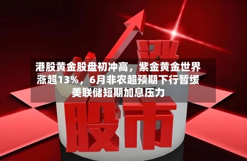 港股黄金股盘初冲高	，紫金黄金世界涨超13%，6月非农超预期下行暂缓美联储短期加息压力-第2张图片