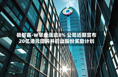 极智嘉-W早盘涨逾8% 公司近期宣布20亿港元回购并启动股份奖励计划