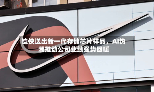 铠侠送出新一代存储芯片样品，AI热潮推动公司业绩强势回暖-第2张图片